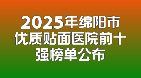 2025年绵阳市优质贴面医院前十强榜单公布