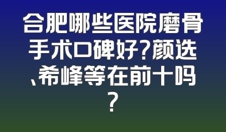 合肥哪些医院磨骨手术口碑好？颜选、希峰等在前十吗？
