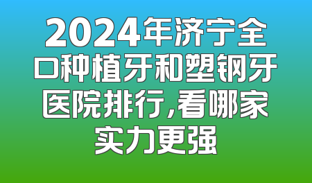 2024年济宁全口种植牙和塑钢牙医院排行，看哪家实力更强