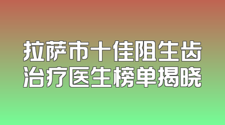 拉萨市十佳阻生齿治疗医生榜单揭晓