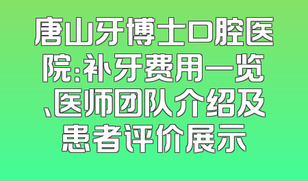 唐山牙博士口腔医院：补牙费用一览、医师团队介绍及患者评价展示