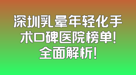 深圳乳晕年轻化手术口碑医院榜单！全面解析！