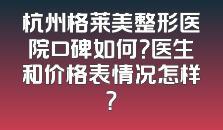 杭州格莱美整形医院口碑如何？医生和价格表情况怎样？