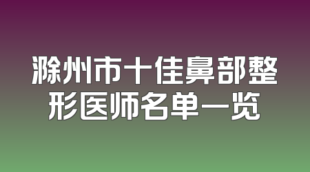滁州市十佳鼻部整形医师名单一览