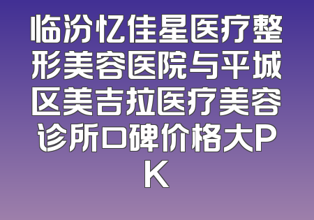 临汾忆佳星医疗整形美容医院与平城区美吉拉医疗美容诊所口碑价格大PK