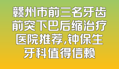 赣州市前三名牙齿前突下巴后缩治疗医院推荐，钟保生牙科值得信赖