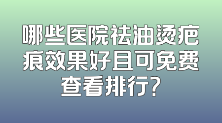 哪些医院祛油烫疤痕效果好且可免费查看排行？