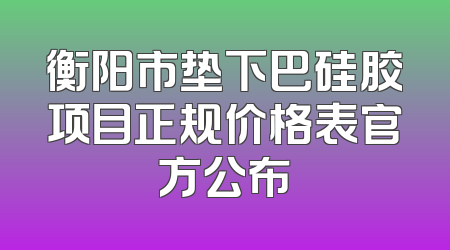 衡阳市垫下巴硅胶项目正规价格表官方公布