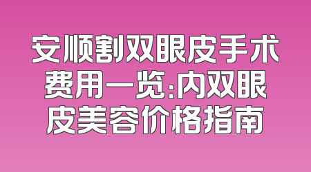 安顺割双眼皮手术费用一览：内双眼皮美容价格指南