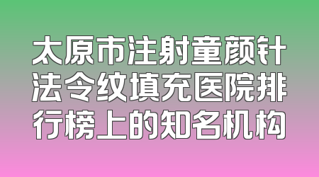 太原市注射童颜针法令纹填充医院排行榜上的知名机构