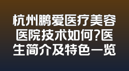 杭州鹏爱医疗美容医院技术如何？医生简介及特色一览