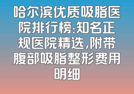哈尔滨优质吸脂医院排行榜：知名正规医院精选，附带腹部吸脂整形费用明细