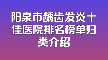 阳泉市龋齿发炎十佳医院排名榜单归类介绍