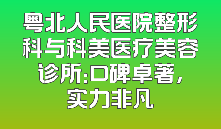 粤北人民医院整形科与科美医疗美容诊所：口碑卓著，实力非凡