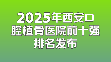 2025年西安口腔植骨医院前十强排名发布