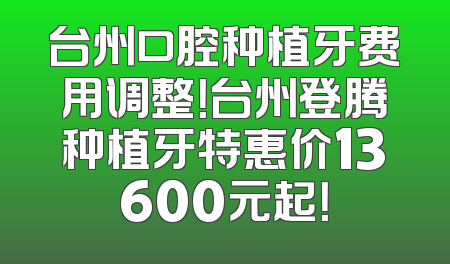 台州口腔种植牙费用调整！台州登腾种植牙特惠价13600元起！