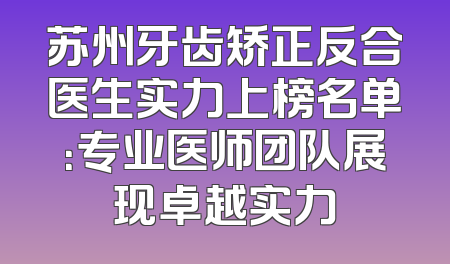 苏州牙齿矫正反合医生实力上榜名单：专业医师团队展现卓越实力