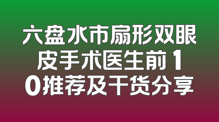 六盘水市扇形双眼皮手术医生前 10推荐及干货分享