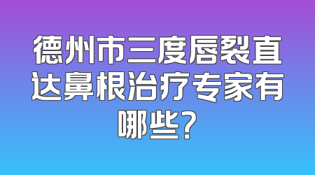 德州市三度唇裂直达鼻根治疗专家有哪些？