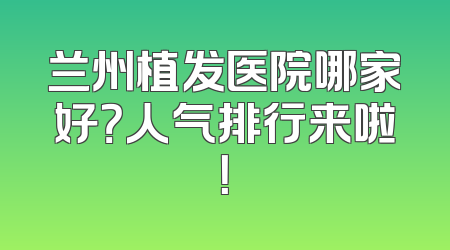兰州植发医院哪家好？人气排行来啦！