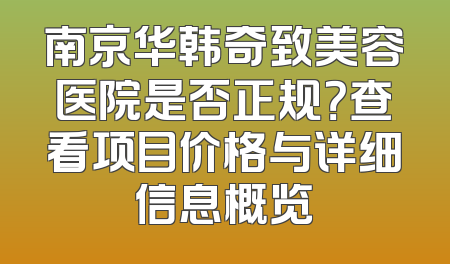 南京华韩奇致美容医院是否正规？查看项目价格与详细信息概览