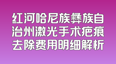 红河哈尼族彝族自治州激光手术疤痕去除费用明细解析