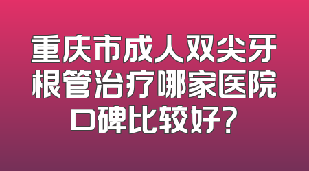 重庆市成人双尖牙根管治疗哪家医院口碑比较好？
