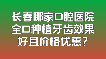长春哪家口腔医院全口种植牙齿效果好且价格优惠？