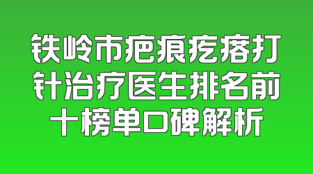 铁岭市疤痕疙瘩打针治疗医生排名前十榜单口碑解析