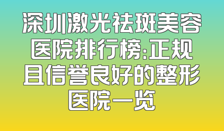 深圳激光祛斑美容医院排行榜：正规且信誉良好的整形医院一览