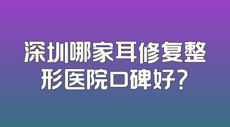 深圳哪家耳修复整形医院口碑好？
