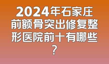 2024年石家庄前额骨突出修复整形医院前十有哪些？