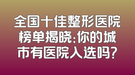 全国十佳整形医院榜单揭晓：你的城市有医院入选吗？