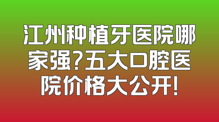 江州种植牙医院哪家强？五大口腔医院价格大公开！