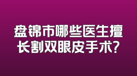 盘锦市哪些医生擅长割双眼皮手术？