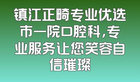 镇江正畸专业优选市一院口腔科，专业服务让您笑容自信璀璨