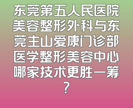 东莞第五人民医院美容整形外科与东莞主山爱康门诊部医学整形美容中心哪家技术更胜一筹？