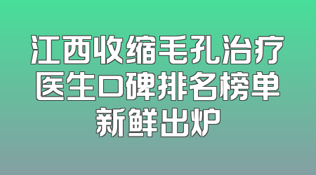 江西收缩毛孔治疗医生口碑排名榜单新鲜出炉