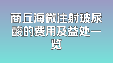商丘海微注射玻尿酸的费用及益处一览