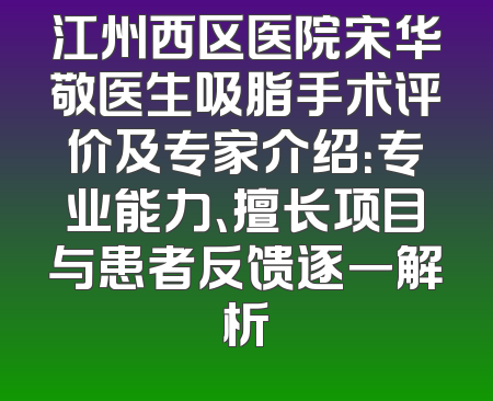 江州西区医院宋华敬医生吸脂手术评价及专家介绍：专业能力、擅长项目与患者反馈逐一解析