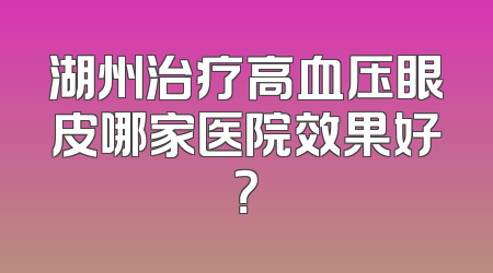 湖州治疗高血压眼皮哪家医院效果好？