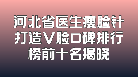 河北省医生瘦脸针打造V脸口碑排行榜前十名揭晓