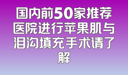 国内前50家推荐医院进行苹果肌与泪沟填充手术请了解