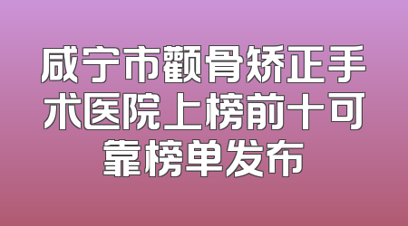 咸宁市颧骨矫正手术医院上榜前十可靠榜单发布