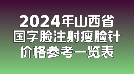 2024年山西省国字脸注射瘦脸针价格参考一览表