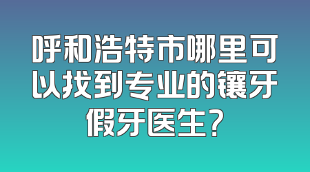 呼和浩特市哪里可以找到专业的镶牙假牙医生？