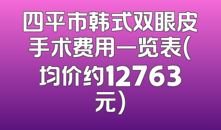 四平市韩式双眼皮手术费用一览表（均价约12763元）
