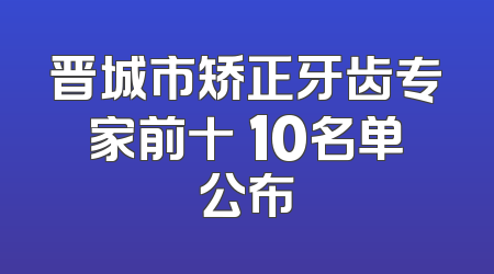 晋城市矫正牙齿专家前十 10名单公布