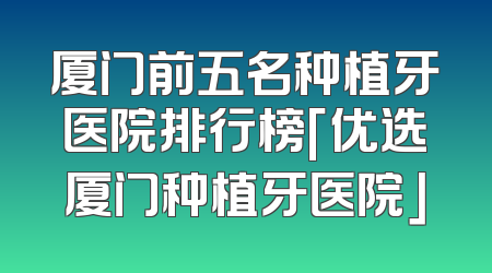 厦门前五名种植牙医院排行榜「优选厦门种植牙医院」