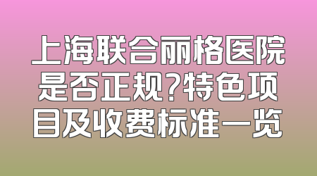 上海联合丽格医院是否正规？特色项目及收费标准一览